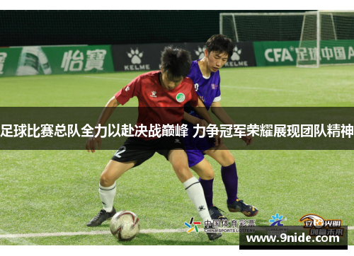 足球比赛总队全力以赴决战巅峰 力争冠军荣耀展现团队精神