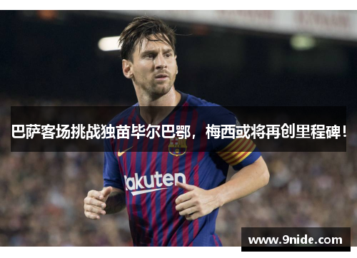 巴萨客场挑战独苗毕尔巴鄂，梅西或将再创里程碑！