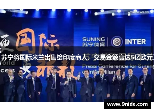 苏宁将国际米兰出售给印度商人，交易金额高达5亿欧元