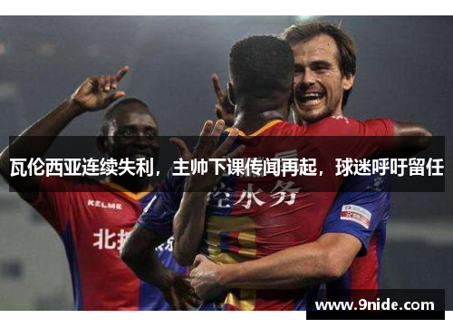 瓦伦西亚连续失利，主帅下课传闻再起，球迷呼吁留任