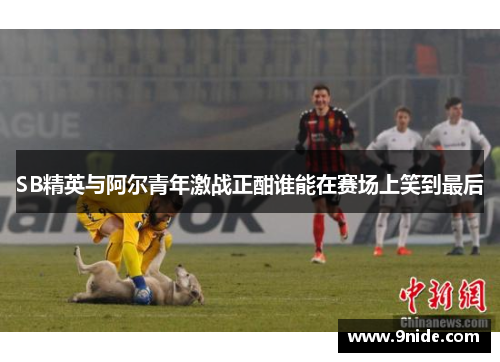 SB精英与阿尔青年激战正酣谁能在赛场上笑到最后