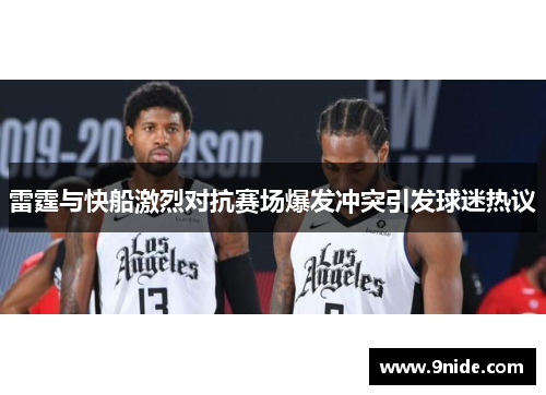 雷霆与快船激烈对抗赛场爆发冲突引发球迷热议